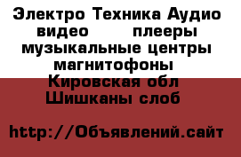 Электро-Техника Аудио-видео - MP3-плееры,музыкальные центры,магнитофоны. Кировская обл.,Шишканы слоб.